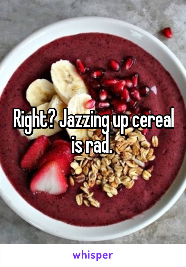 Right? Jazzing up cereal is rad. 
