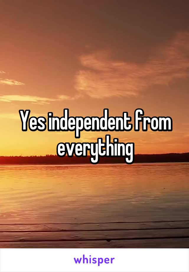 Yes independent from everything