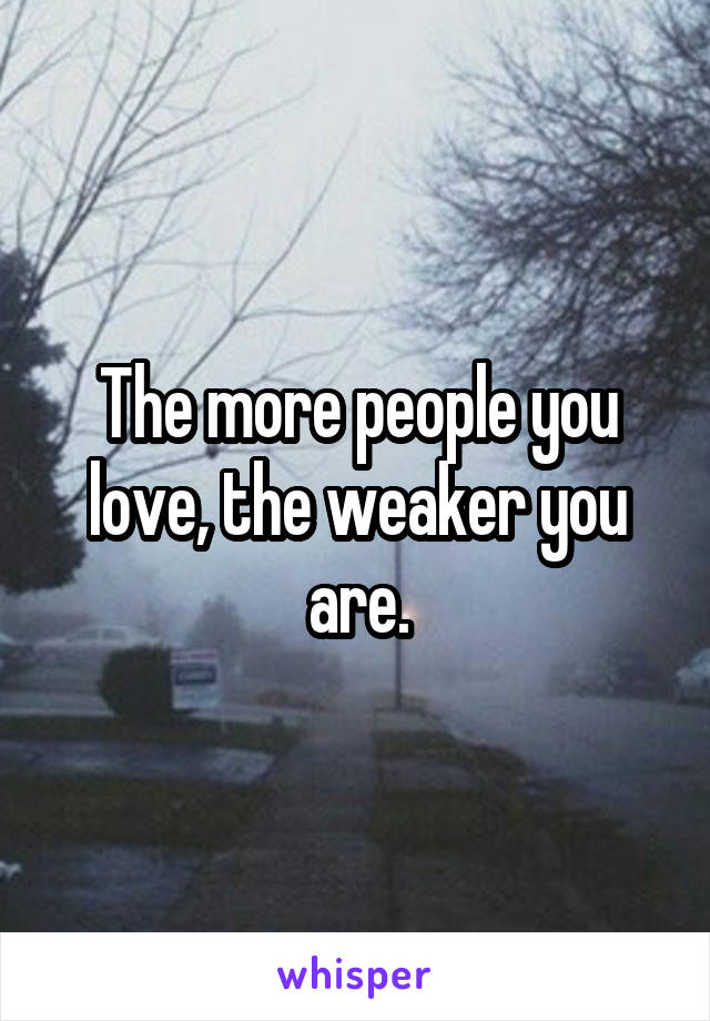 The more people you love, the weaker you are.