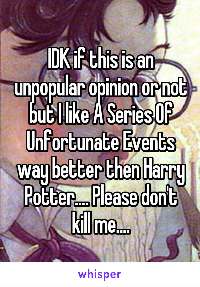 IDK if this is an unpopular opinion or not but I like A Series Of Unfortunate Events way better then Harry Potter.... Please don't kill me....