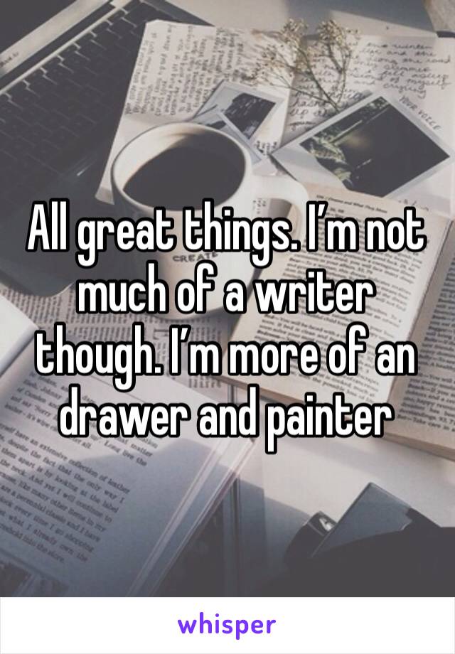 All great things. I’m not much of a writer though. I’m more of an drawer and painter