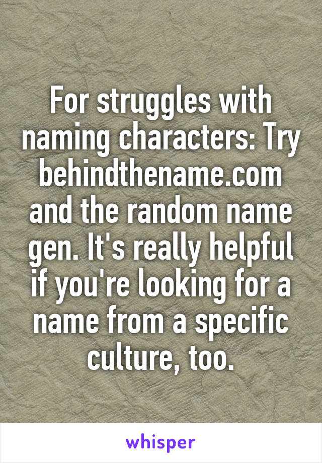 For struggles with naming characters: Try behindthename.com and the random name gen. It's really helpful if you're looking for a name from a specific culture, too.