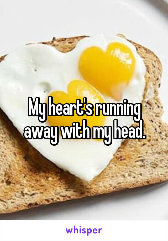 My heart's running away with my head.