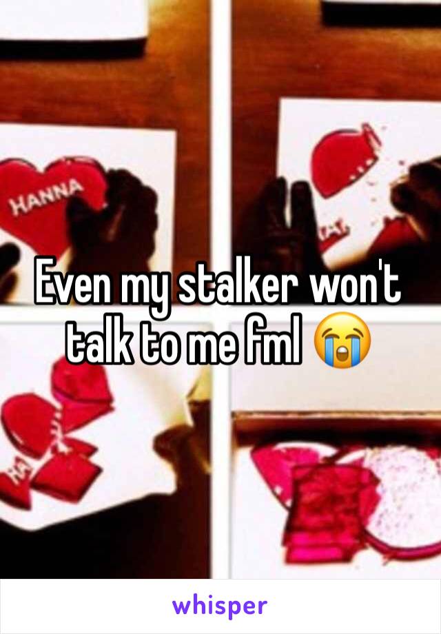 Even my stalker won't talk to me fml 😭