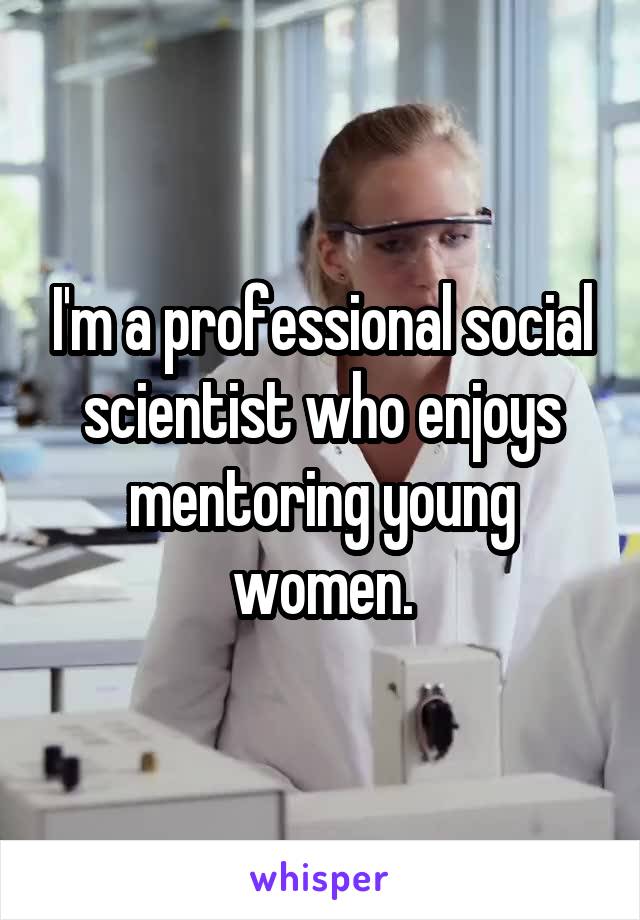 I'm a professional social scientist who enjoys mentoring young women.