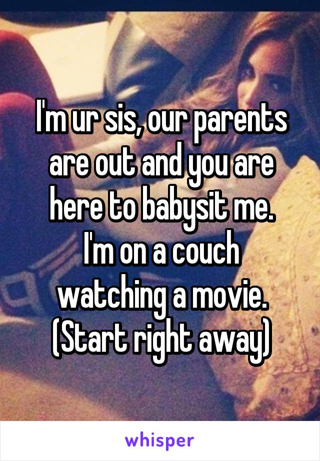 I'm ur sis, our parents are out and you are here to babysit me.
I'm on a couch watching a movie. (Start right away)