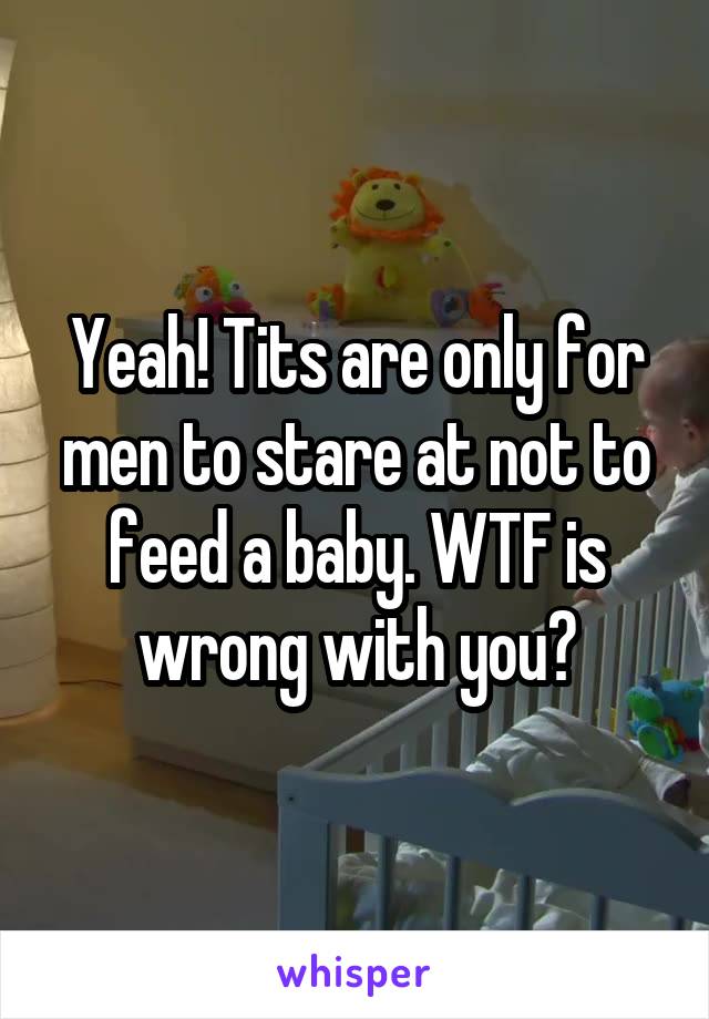 Yeah! Tits are only for men to stare at not to feed a baby. WTF is wrong with you?