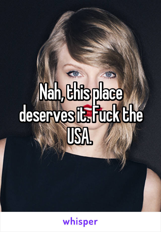 Nah, this place deserves it. Fuck the USA. 