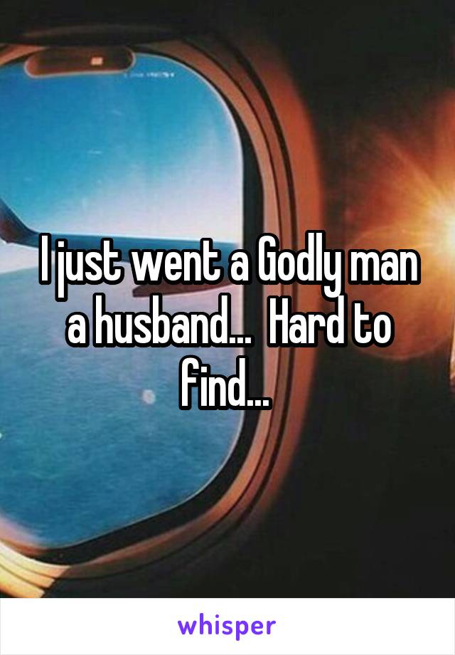 I just went a Godly man a husband...  Hard to find... 