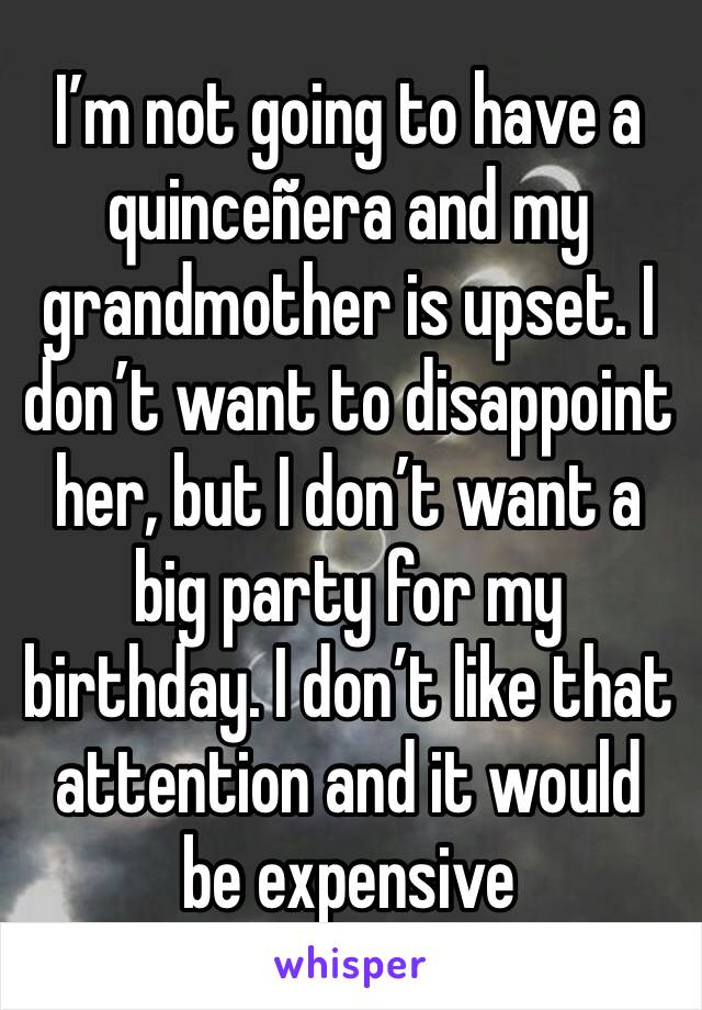 I’m not going to have a quinceñera and my grandmother is upset. I don’t want to disappoint her, but I don’t want a big party for my birthday. I don’t like that attention and it would be expensive