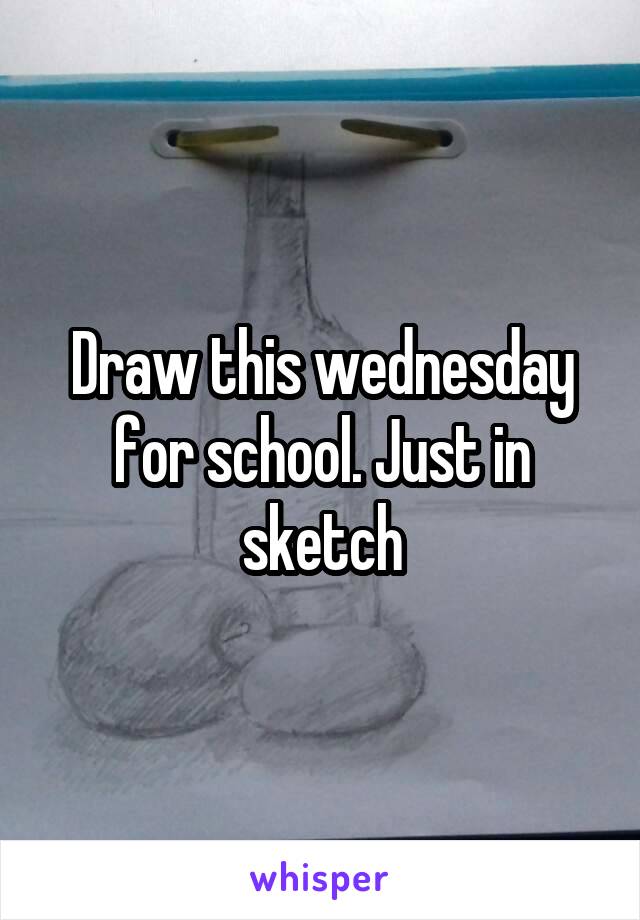 Draw this wednesday for school. Just in sketch