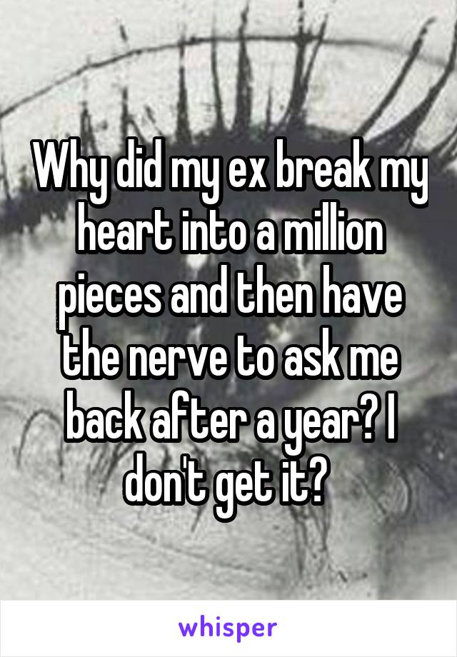 Why did my ex break my heart into a million pieces and then have the nerve to ask me back after a year? I don't get it? 