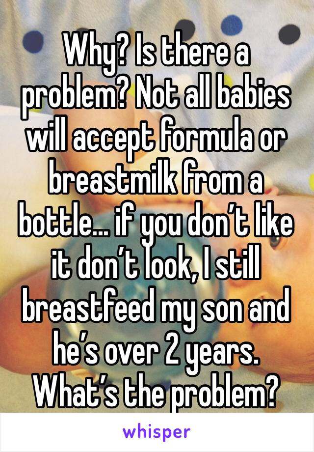 Why? Is there a problem? Not all babies will accept formula or breastmilk from a bottle... if you don’t like it don’t look, I still breastfeed my son and he’s over 2 years. What’s the problem?