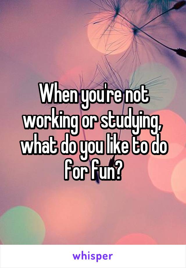 When you're not working or studying,  what do you like to do for fun?