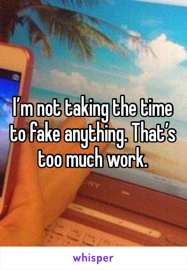 I’m not taking the time to fake anything. That’s too much work. 
