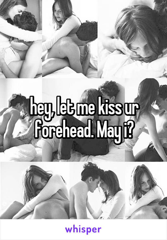 hey, let me kiss ur forehead. May i?