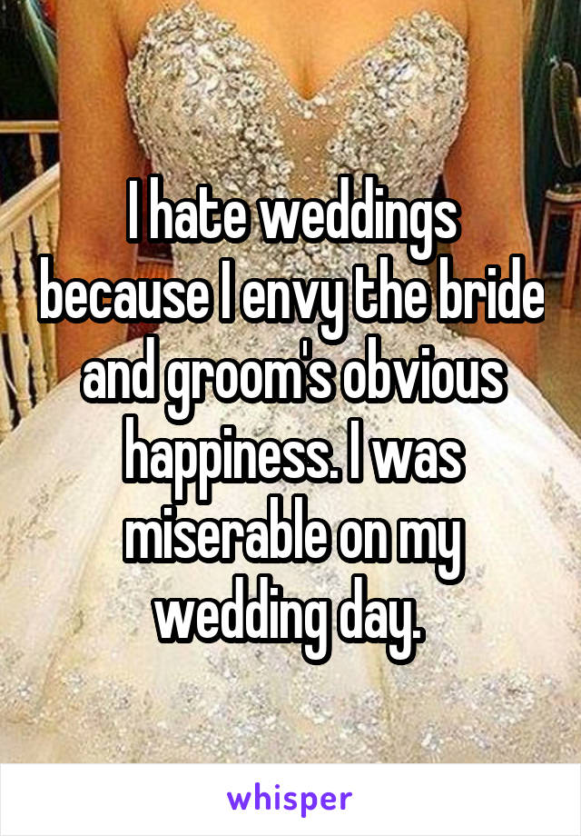 I hate weddings because I envy the bride and groom's obvious happiness. I was miserable on my wedding day. 