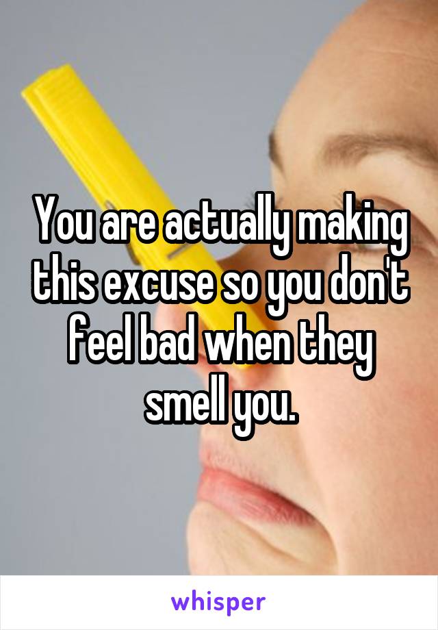 You are actually making this excuse so you don't feel bad when they smell you.