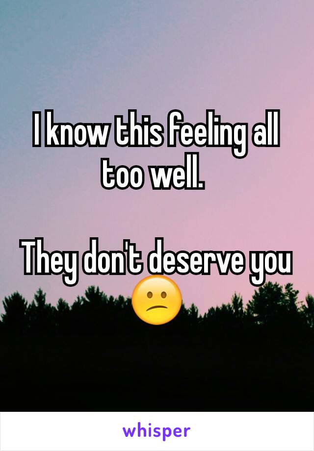 I know this feeling all too well. 

They don't deserve you 😕