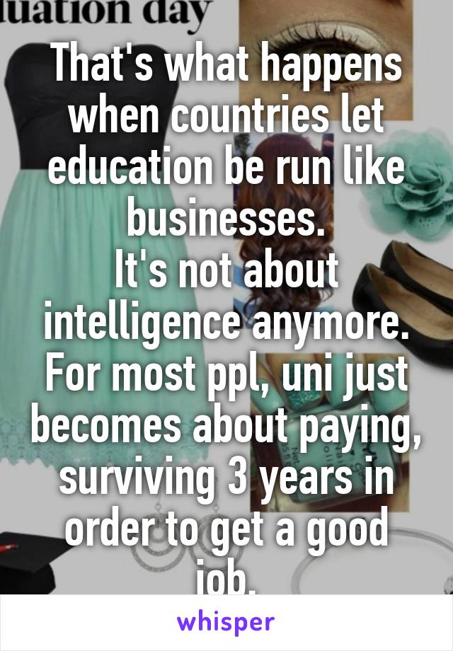 That's what happens when countries let education be run like businesses.
It's not about intelligence anymore. For most ppl, uni just becomes about paying, surviving 3 years in order to get a good job.