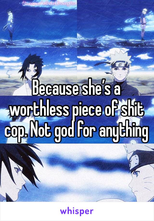 Because she’s a worthless piece of shit cop. Not god for anything 