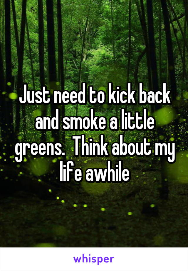 Just need to kick back and smoke a little greens.  Think about my life awhile