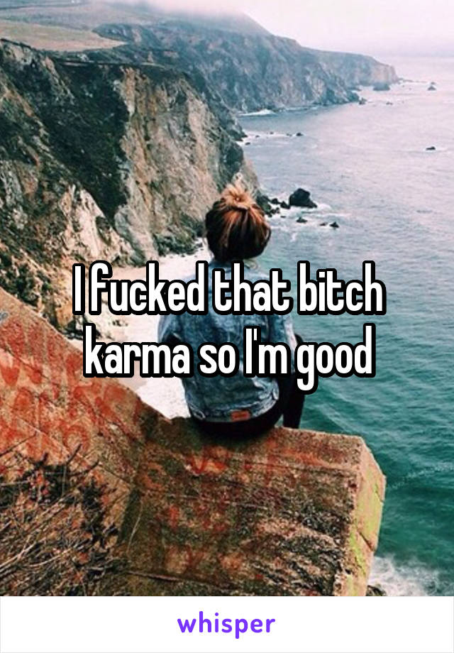 I fucked that bitch karma so I'm good