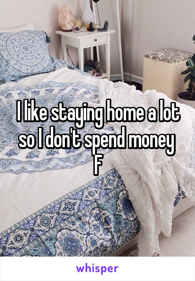 I like staying home a lot so I don't spend money 
F