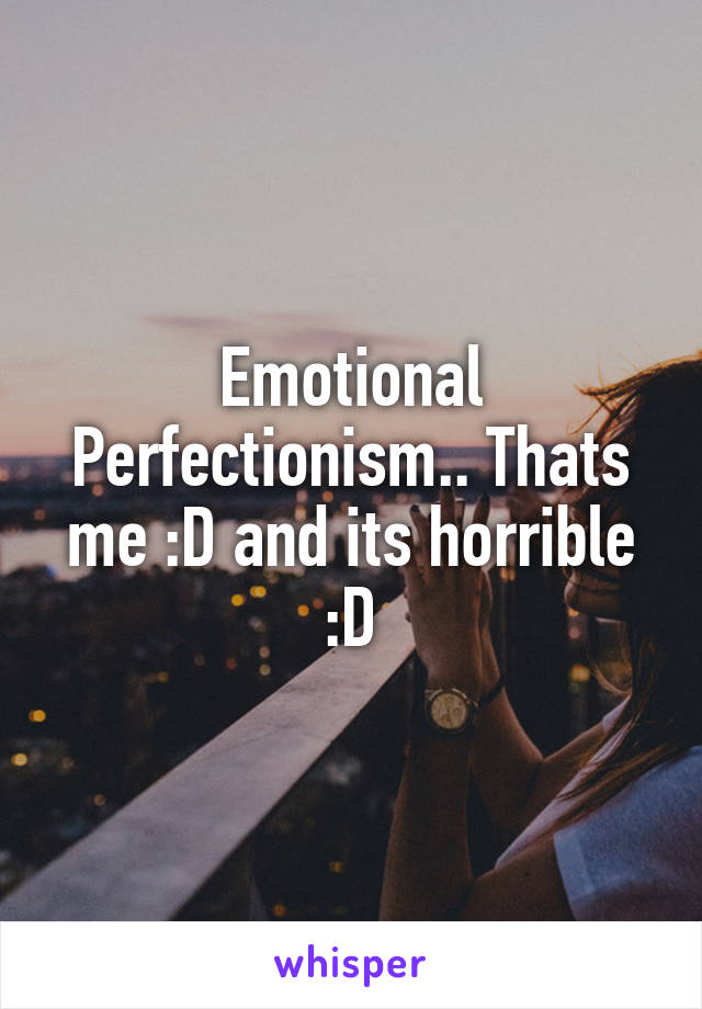 Emotional Perfectionism.. Thats me :D and its horrible :D