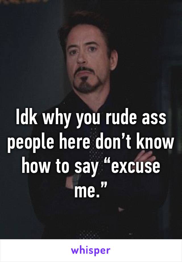 Idk why you rude ass people here don’t know how to say “excuse me.”