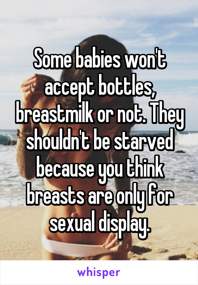 Some babies won't accept bottles, breastmilk or not. They shouldn't be starved because you think breasts are only for sexual display.
