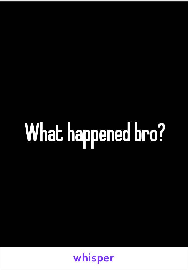 What happened bro?