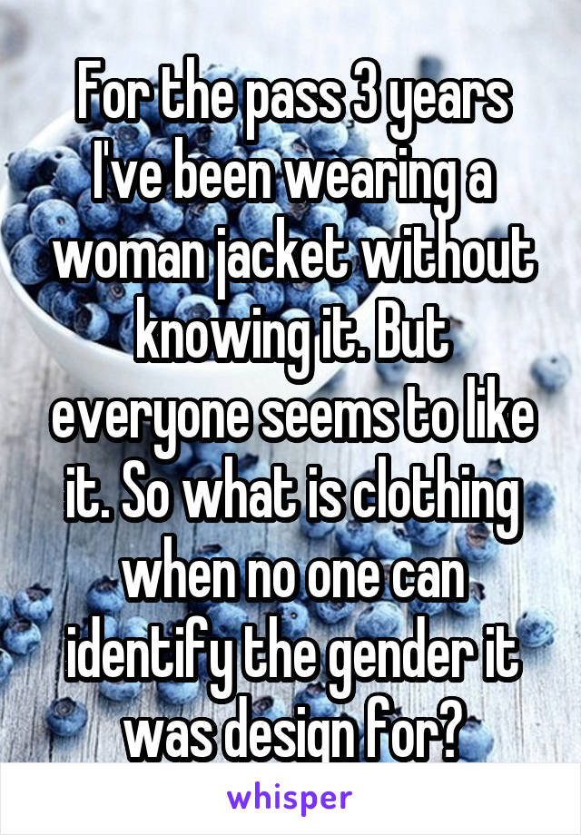 For the pass 3 years I've been wearing a woman jacket without knowing it. But everyone seems to like it. So what is clothing when no one can identify the gender it was design for?