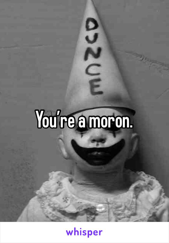 You’re a moron.