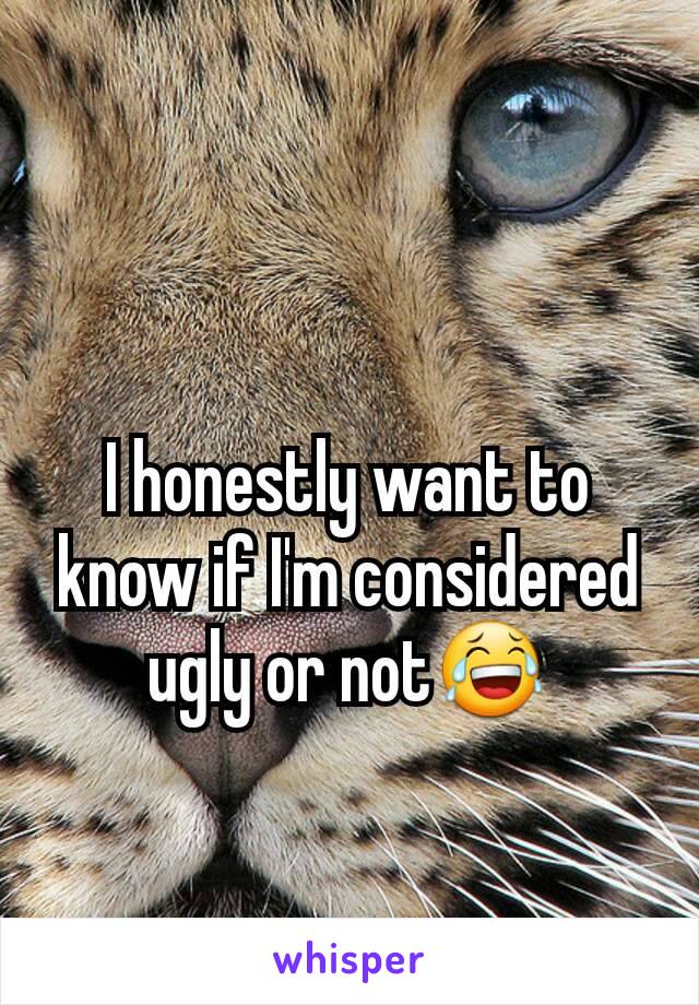 I honestly want to know if I'm considered ugly or not😂