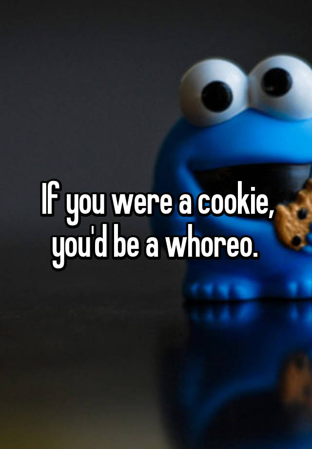 If you were a cookie, you'd be a whoreo.