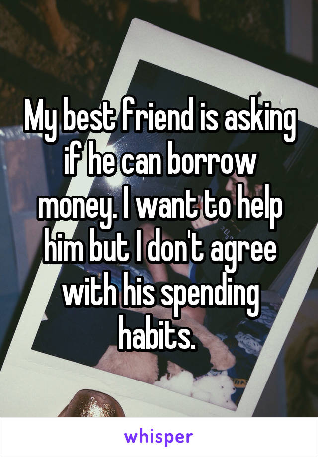 My best friend is asking if he can borrow money. I want to help him but I don't agree with his spending habits. 