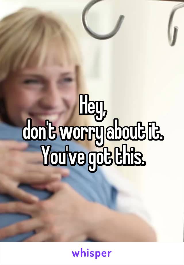 Hey,
don't worry about it.
You've got this.