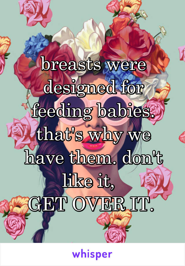 breasts were designed for feeding babies.
that's why we have them. don't like it,  
GET OVER IT. 