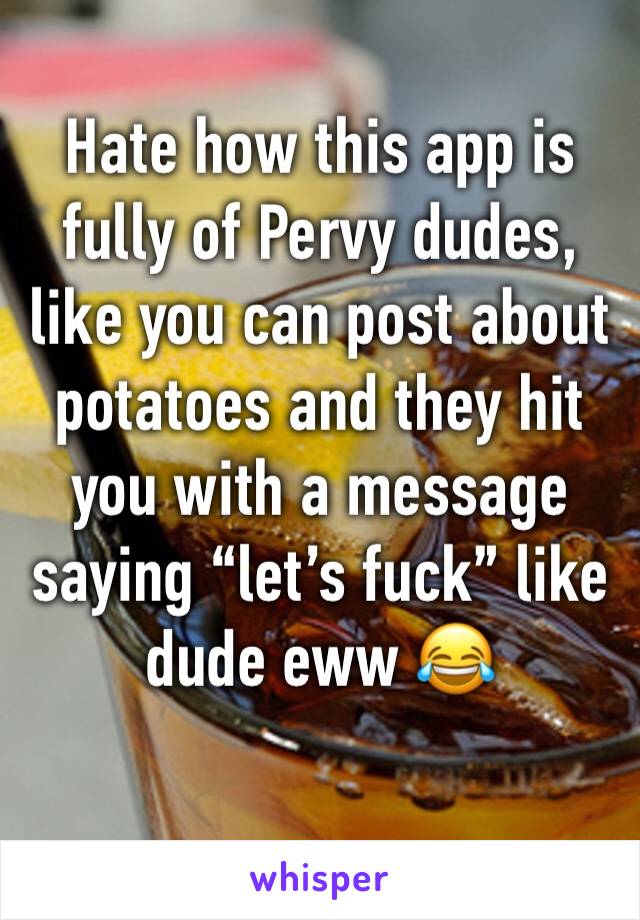 Hate how this app is fully of Pervy dudes, like you can post about potatoes and they hit you with a message saying “let’s fuck” like dude eww 😂