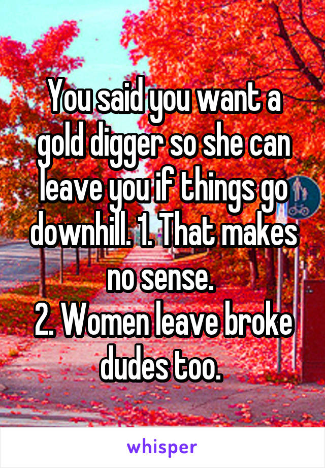 You said you want a gold digger so she can leave you if things go downhill. 1. That makes no sense. 
2. Women leave broke dudes too. 