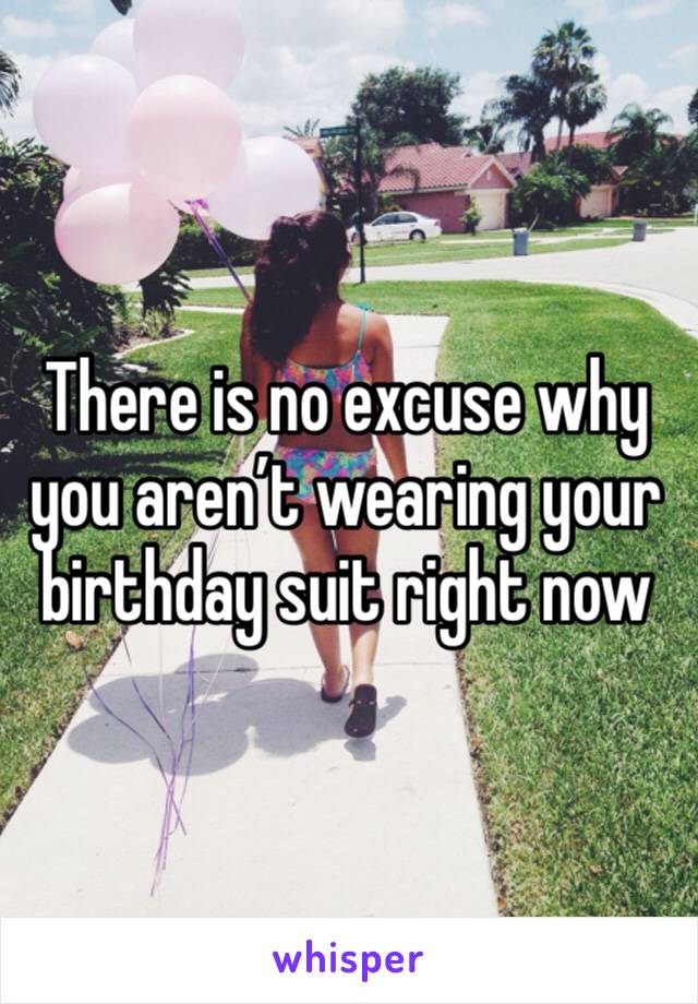 There is no excuse why you aren’t wearing your birthday suit right now 