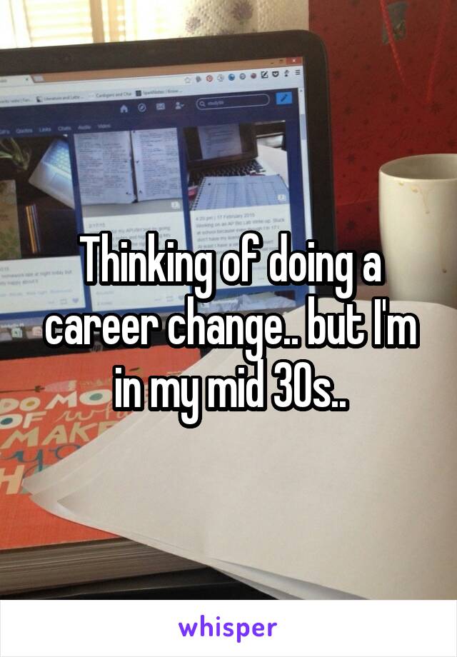 Thinking of doing a career change.. but I'm in my mid 30s..