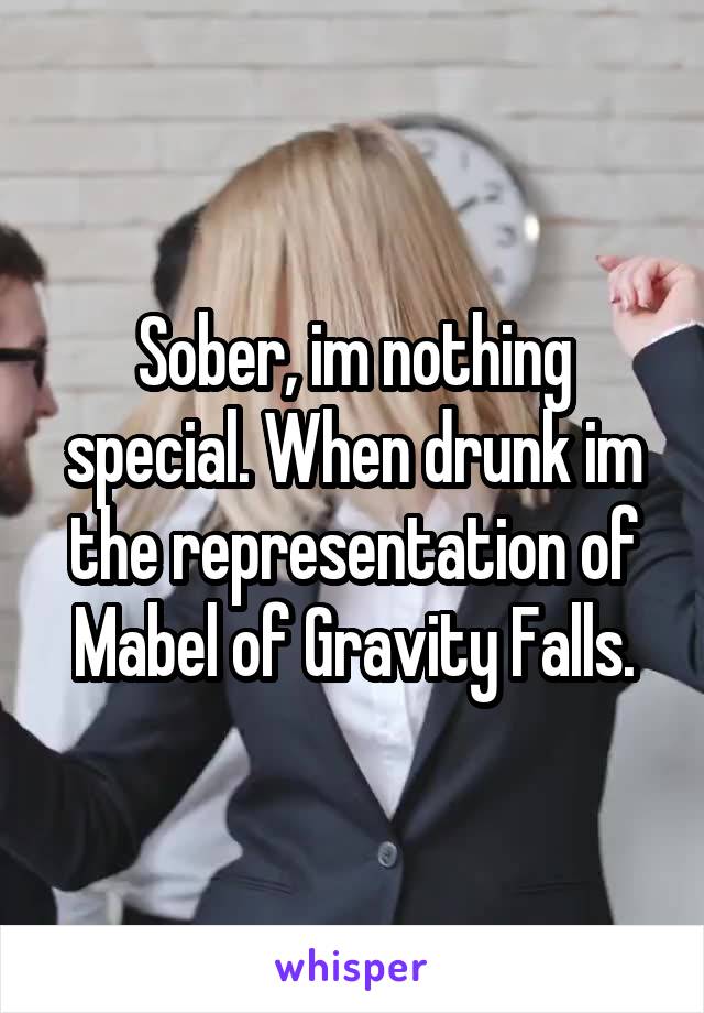 Sober, im nothing special. When drunk im the representation of Mabel of Gravity Falls.