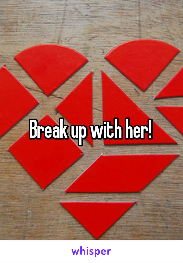 Break up with her! 
