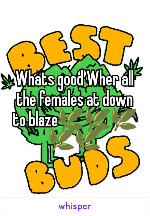 Whats good Wher all the females at down to blaze🌿🌿🌿🌿🌿