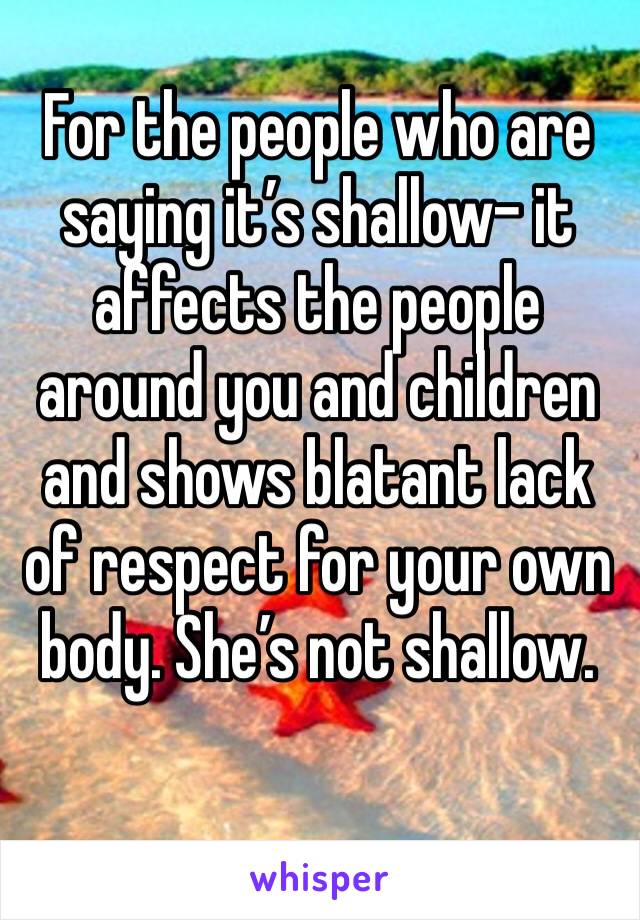 For the people who are saying it’s shallow- it affects the people around you and children and shows blatant lack of respect for your own body. She’s not shallow.