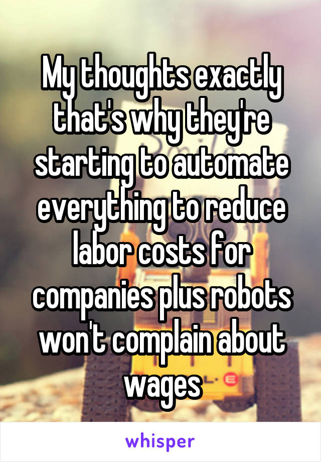 My thoughts exactly that's why they're starting to automate everything to reduce labor costs for companies plus robots won't complain about wages