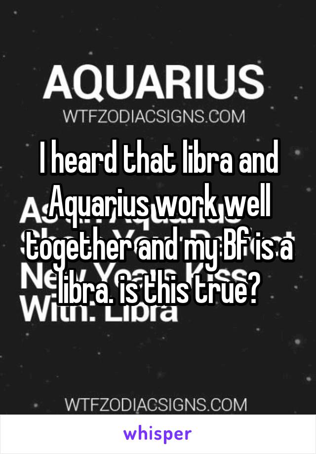 I heard that libra and Aquarius work well together and my Bf is a libra. is this true?