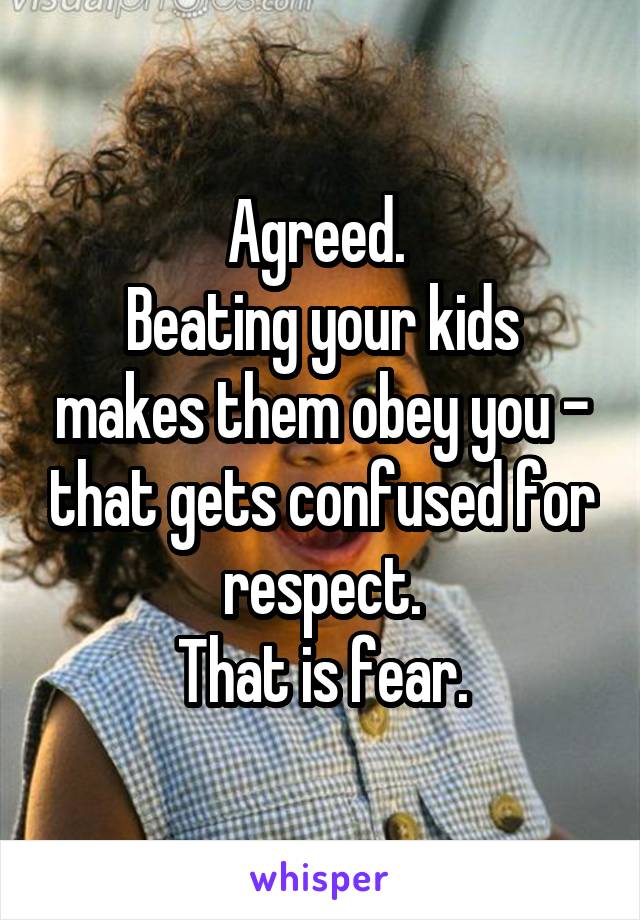 Agreed. 
Beating your kids makes them obey you - that gets confused for respect.
That is fear.